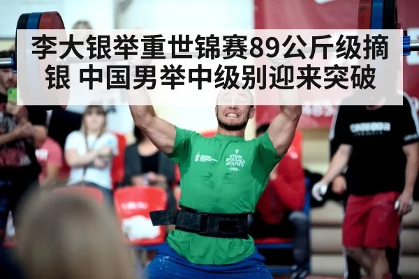 李大银举重世锦赛89公斤级摘银 中国男举中级别迎来突破