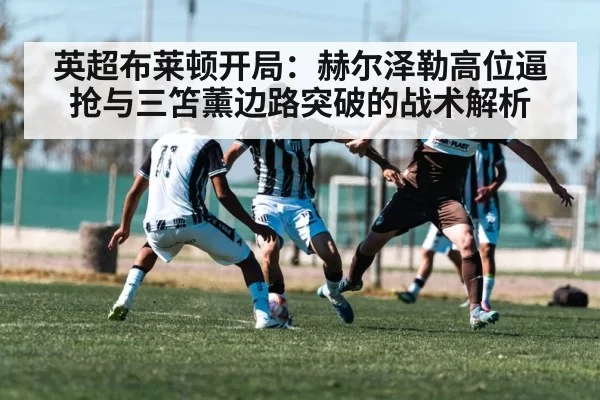 英超布莱顿开局:赫尔泽勒高位逼抢与三笘薰边路突破的战术解析