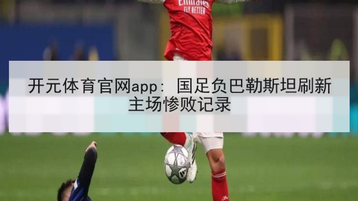 开元体育官网app: 国足负巴勒斯坦刷新主场惨败记录